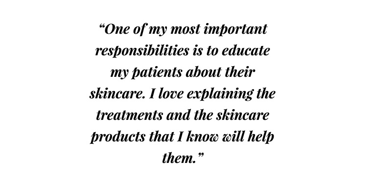 Michelle Dubois - quote - “One of my most important responsibilities is to educate my patients about their skincare. I love explaining the treatments and the skincare products that I know will help them.”